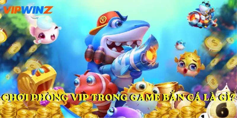 Chơi Phòng VIP trong game bắn cá là gì?